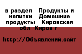  в раздел : Продукты и напитки » Домашние продукты . Кировская обл.,Киров г.